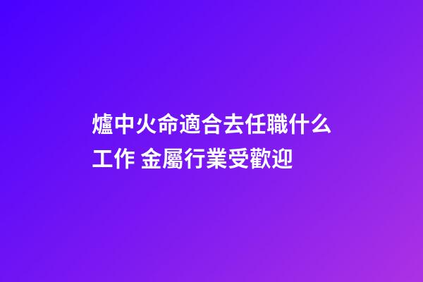 爐中火命適合去任職什么工作 金屬行業受歡迎